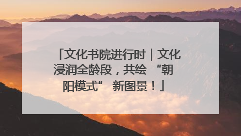 文化书院进行时｜文化浸润全龄段，共绘 “朝阳模式” 新图景！