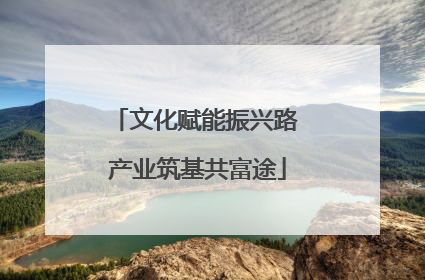 文化赋能振兴路 产业筑基共富途