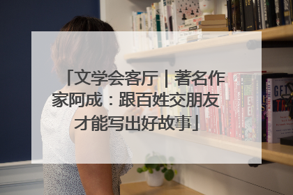 文学会客厅｜著名作家阿成：跟百姓交朋友才能写出好故事