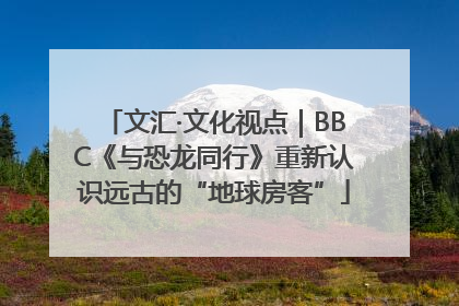 文汇·文化视点｜BBC《与恐龙同行》重新认识远古的“地球房客”