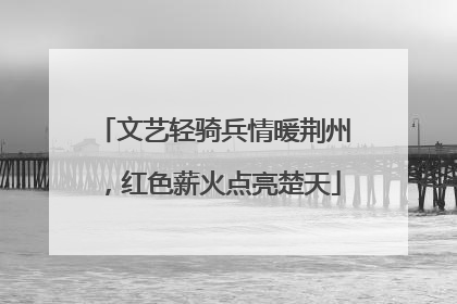 文艺轻骑兵情暖荆州，红色薪火点亮楚天