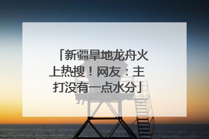 新疆旱地龙舟火上热搜！网友：主打没有一点水分