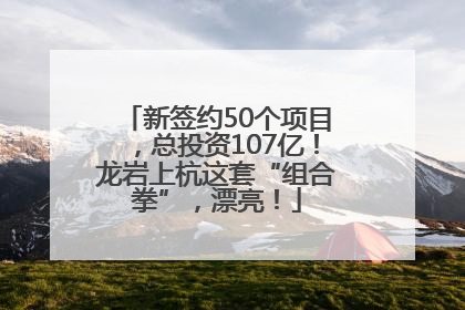 新签约50个项目，总投资107亿！龙岩上杭这套“组合拳”，漂亮！