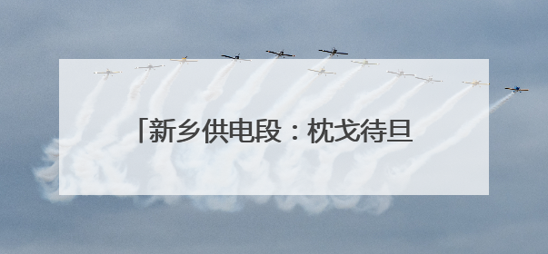 新乡供电段：枕戈待旦迎战侯日通道集中修