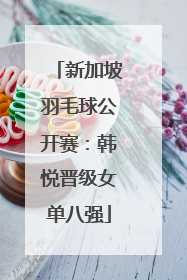 新加坡羽毛球公开赛：韩悦晋级女单八强