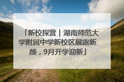 新校探营｜湖南师范大学附属中学新校区展露新颜，9月开学迎新