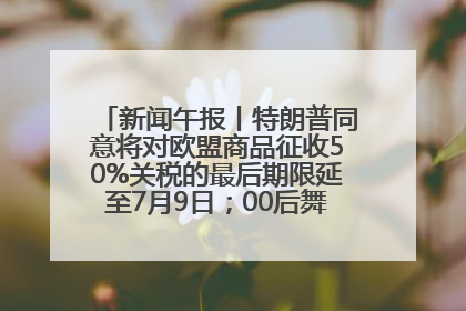 新闻午报丨特朗普同意将对欧盟商品征收50%关税的最后期限延至7月9日；00后舞蹈老师“花式”推介家乡岳阳>>