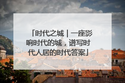 时代之城｜一座影响时代的城，谱写时代人居的时代答案