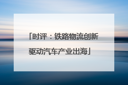 时评：铁路物流创新驱动汽车产业出海