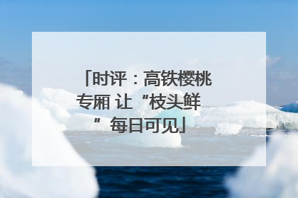 时评：高铁樱桃专厢 让“枝头鲜”每日可见