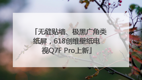 无缝贴墙、极黑广角类纸屏，618创维壁纸电视Q7F Pro上新