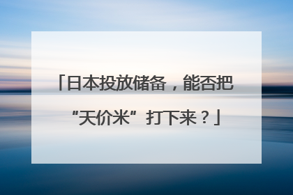 日本投放储备，能否把“天价米”打下来？