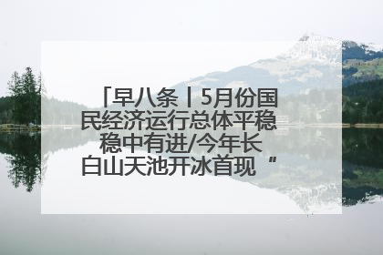 早八条丨5月份国民经济运行总体平稳 稳中有进/今年长白山天池开冰首现“文武双全”奇观