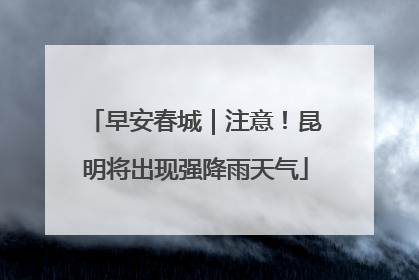 早安春城｜注意！昆明将出现强降雨天气