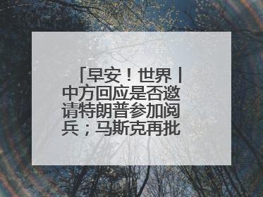 早安！世界丨中方回应是否邀请特朗普参加阅兵；马斯克再批“大而美”法案和美国共和党