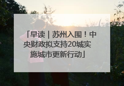 早读｜苏州入围！中央财政拟支持20城实施城市更新行动