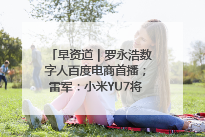 早资道｜罗永浩数字人百度电商首播；雷军：小米YU7将于6月底发布