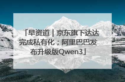 早资道｜京东旗下达达完成私有化；阿里巴巴发布升级版Qwen3