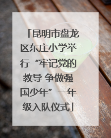 昆明市盘龙区东庄小学举行“牢记党的教导 争做强国少年”一年级入队仪式