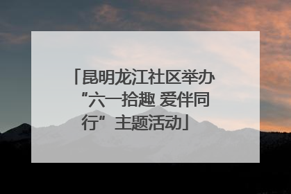 昆明龙江社区举办“六一拾趣 爱伴同行”主题活动