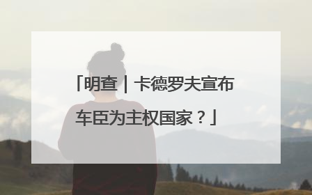 明查|卡德罗夫宣布车臣为主权国家?