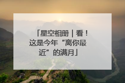 星空相册｜看！这是今年“离你最近”的满月