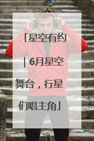 星空有约｜6月星空舞台，行星们唱主角