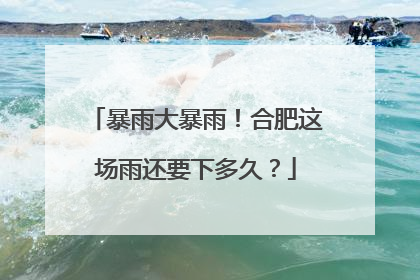 暴雨大暴雨！合肥这场雨还要下多久？