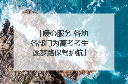 暖心服务 各地各部门为高考考生逐梦路保驾护航