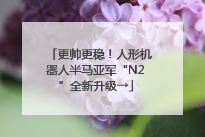 更帅更稳！人形机器人半马亚军“N2”全新升级→