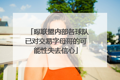 曝联盟内部各球队已对交易字母哥的可能性失去信心