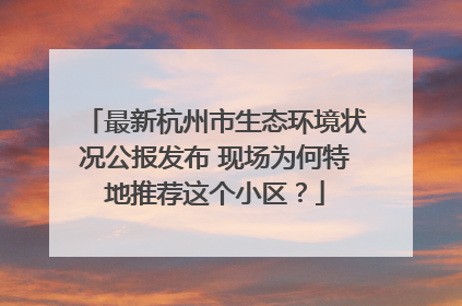 最新杭州市生态环境状况公报发布 现场为何特地推荐这个小区？