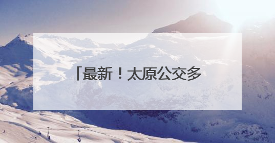 最新！太原公交多条线路重要调整