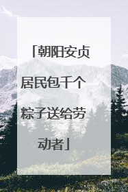 朝阳安贞居民包千个粽子送给劳动者