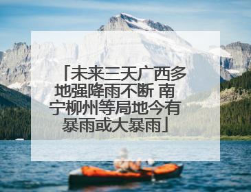 未来三天广西多地强降雨不断 南宁柳州等局地今有暴雨或大暴雨