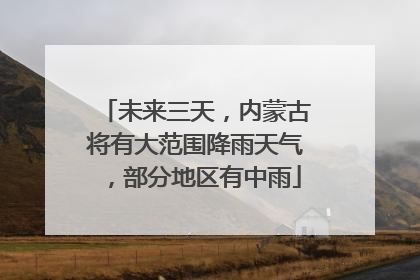 未来三天，内蒙古将有大范围降雨天气，部分地区有中雨