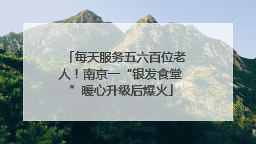 每天服务五六百位老人！南京一“银发食堂”暖心升级后爆火