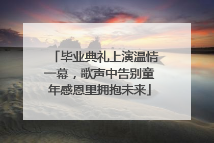 毕业典礼上演温情一幕，歌声中告别童年感恩里拥抱未来