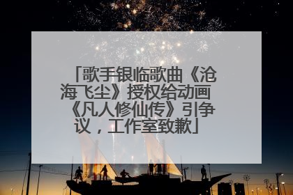 歌手银临歌曲《沧海飞尘》授权给动画《凡人修仙传》引争议，工作室致歉