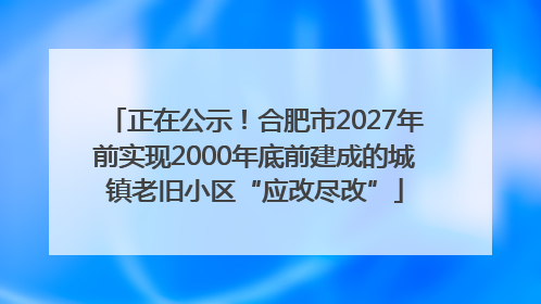 正在公示！合肥市2027年前实现2000年底前建成的城镇老旧小区“应改尽改”
