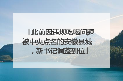 此前因违规吃喝问题被中央点名的安徽县城，新书记调整到位
