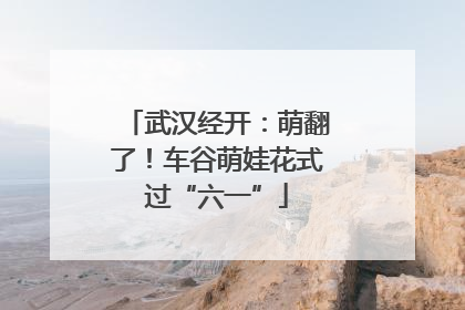 武汉经开：萌翻了！车谷萌娃花式过“六一”