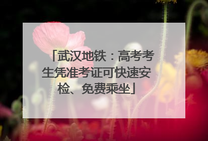 武汉地铁：高考考生凭准考证可快速安检、免费乘坐