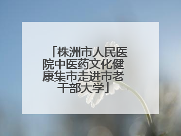 株洲市人民医院中医药文化健康集市走进市老干部大学