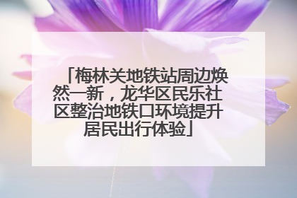 梅林关地铁站周边焕然一新，龙华区民乐社区整治地铁口环境提升居民出行体验