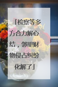 检察等多方合力解心结，邻里财物侵占纠纷化解了