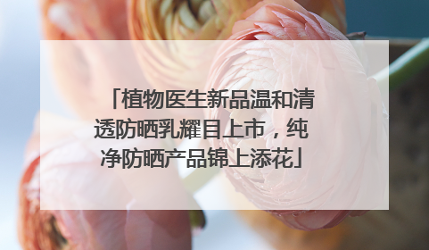 植物医生新品温和清透防晒乳耀目上市，纯净防晒产品锦上添花