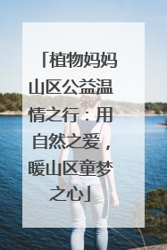 植物妈妈山区公益温情之行：用自然之爱，暖山区童梦之心