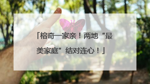 榕奇一家亲！两地“最美家庭”结对连心！