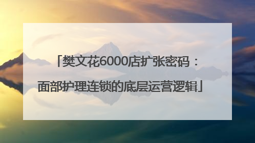 樊文花6000店扩张密码：面部护理连锁的底层运营逻辑